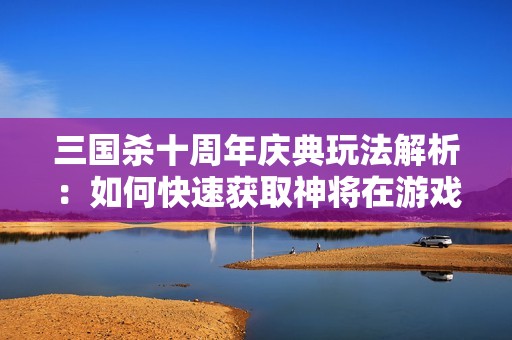 三国杀十周年庆典玩法解析：如何快速获取神将在游戏中的效果