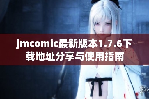 jmcomic最新版本1.7.6下载地址分享与使用指南