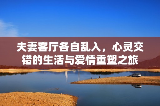 夫妻客厅各自乱入，心灵交错的生活与爱情重塑之旅