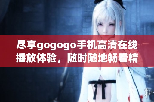 尽享gogogo手机高清在线播放体验，随时随地畅看精彩内容