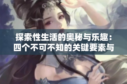 探索性生活的奥秘与乐趣：四个不可不知的关键要素与建议