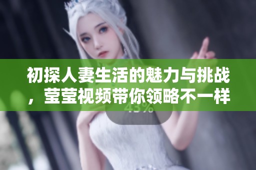 初探人妻生活的魅力与挑战，莹莹视频带你领略不一样的视角
