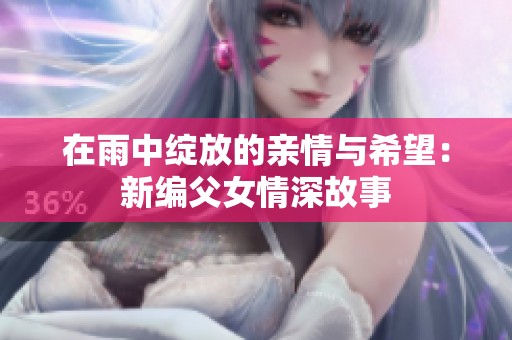 在雨中绽放的亲情与希望：新编父女情深故事