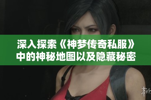 深入探索《神梦传奇私服》中的神秘地图以及隐藏秘密区域