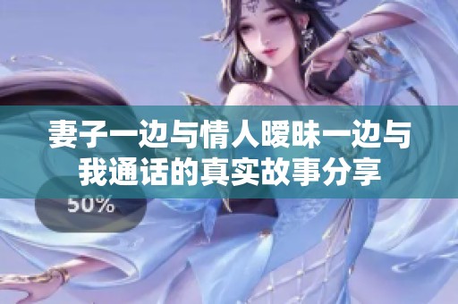 妻子一边与情人暧昧一边与我通话的真实故事分享