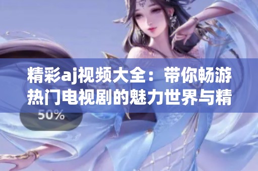 精彩aj视频大全：带你畅游热门电视剧的魅力世界与精彩瞬间