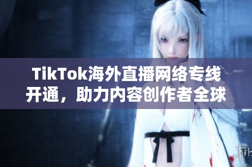 TikTok海外直播网络专线开通，助力内容创作者全球互动新机遇