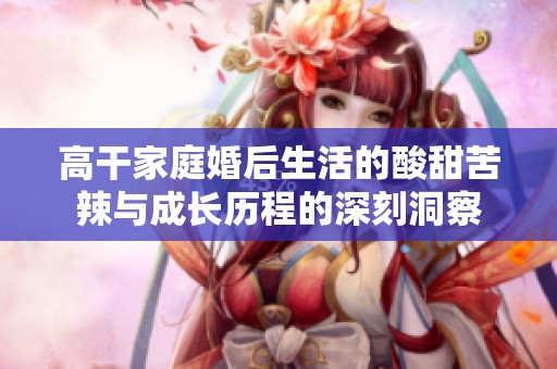 高干家庭婚后生活的酸甜苦辣与成长历程的深刻洞察