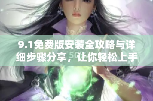 9.1免费版安装全攻略与详细步骤分享，让你轻松上手使用