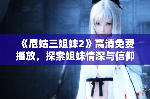 《尼姑三姐妹2》高清免费播放，探索姐妹情深与信仰的故事新篇