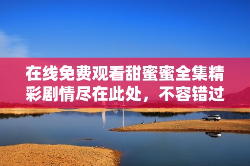 在线免费观看甜蜜蜜全集精彩剧情尽在此处，不容错过