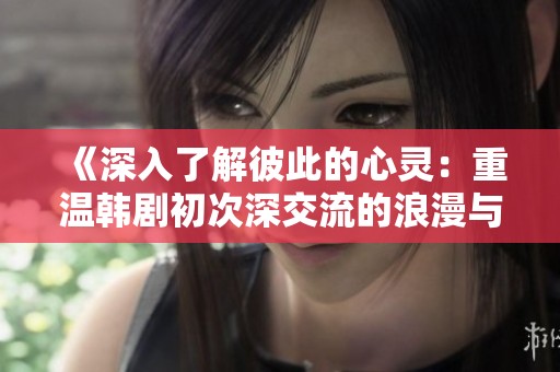 《深入了解彼此的心灵：重温韩剧初次深交流的浪漫与感动》