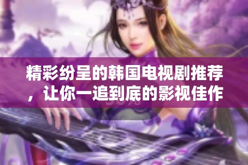 精彩纷呈的韩国电视剧推荐，让你一追到底的影视佳作合集