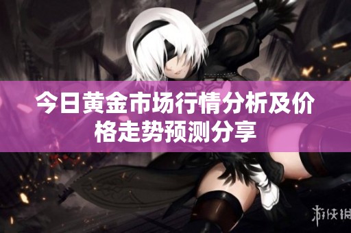 今日黄金市场行情分析及价格走势预测分享