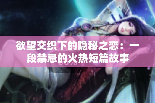 欲望交织下的隐秘之恋：一段禁忌的火热短篇故事