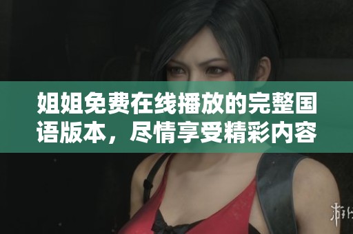 姐姐免费在线播放的完整国语版本，尽情享受精彩内容