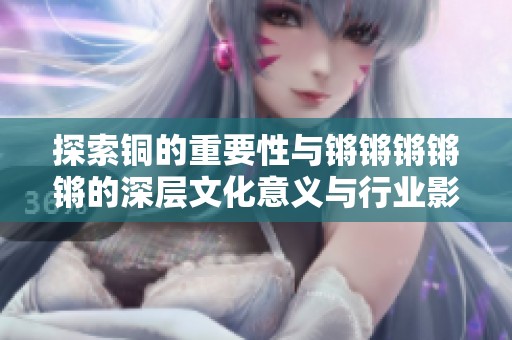 探索铜的重要性与锵锵锵锵锵的深层文化意义与行业影响