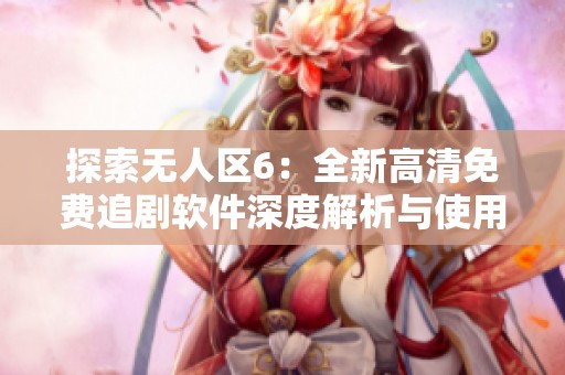 探索无人区6：全新高清免费追剧软件深度解析与使用体验分享