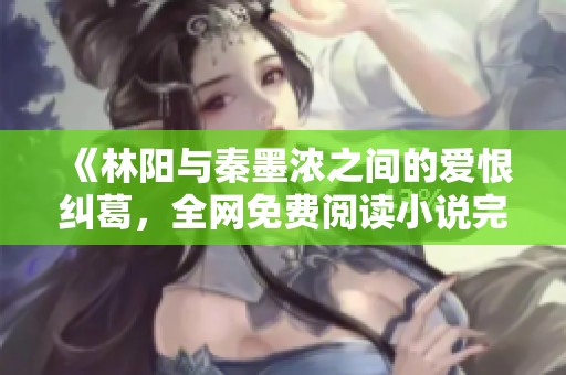 《林阳与秦墨浓之间的爱恨纠葛，全网免费阅读小说完整版》