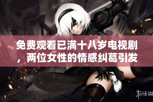 免费观看已满十八岁电视剧，两位女性的情感纠葛引发热烈讨论