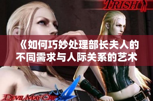 《如何巧妙处理部长夫人的不同需求与人际关系的艺术指南》