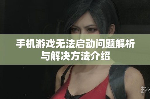 手机游戏无法启动问题解析与解决方法介绍
