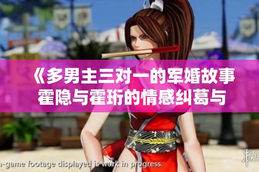 《多男主三对一的军婚故事 霍隐与霍珩的情感纠葛与成长》