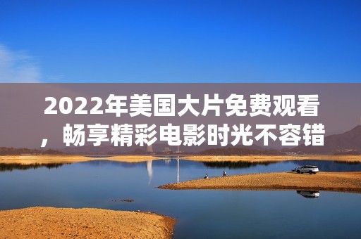 2022年美国大片免费观看，畅享精彩电影时光不容错过！