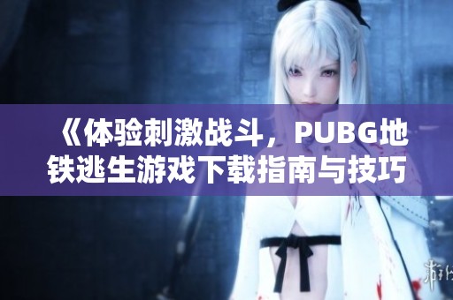 《体验刺激战斗，PUBG地铁逃生游戏下载指南与技巧分享》