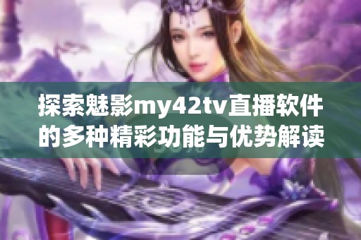 探索魅影my42tv直播软件的多种精彩功能与优势解读