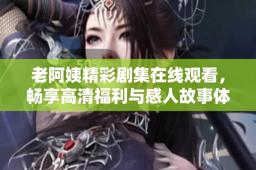 老阿姨精彩剧集在线观看，畅享高清福利与感人故事体验