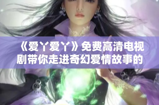 《爱丫爱丫》免费高清电视剧带你走进奇幻爱情故事的精彩世界