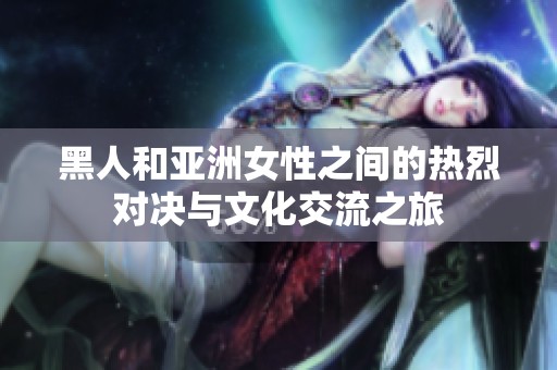 黑人和亚洲女性之间的热烈对决与文化交流之旅