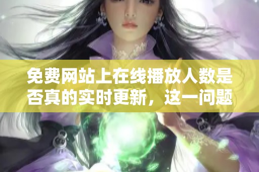 免费网站上在线播放人数是否真的实时更新，这一问题解析与探讨