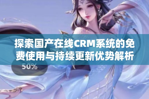 探索国产在线CRM系统的免费使用与持续更新优势解析