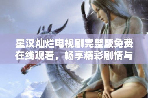 星汉灿烂电视剧完整版免费在线观看，畅享精彩剧情与浪漫瞬间