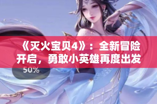《灭火宝贝4》：全新冒险开启，勇敢小英雄再度出发拯救世界！