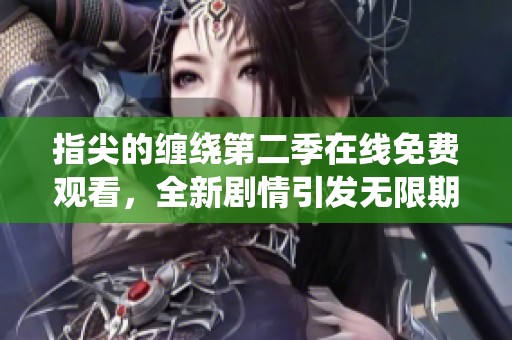 指尖的缠绕第二季在线免费观看，全新剧情引发无限期待