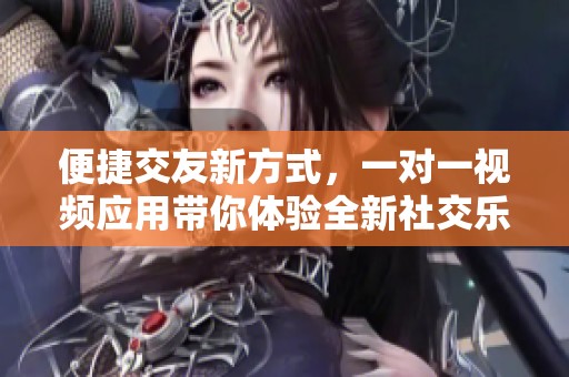 便捷交友新方式，一对一视频应用带你体验全新社交乐趣