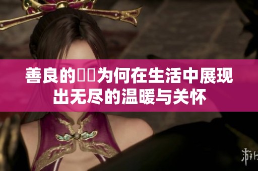 善良的妺妺为何在生活中展现出无尽的温暖与关怀