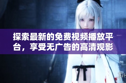 探索最新的免费视频播放平台，享受无广告的高清观影体验与丰富内容选择