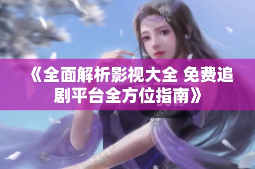 《全面解析影视大全 免费追剧平台全方位指南》