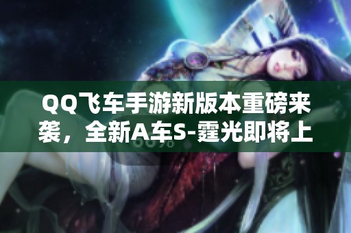 QQ飞车手游新版本重磅来袭，全新A车S-霆光即将上线！