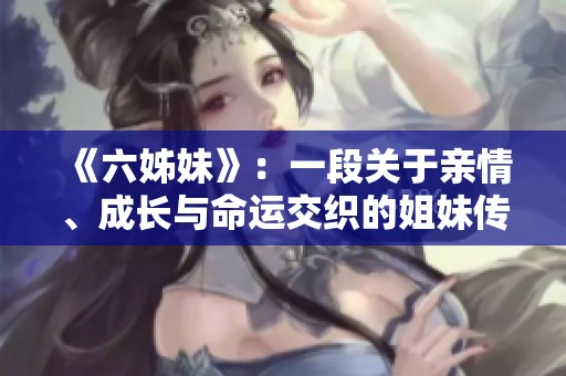 《六姊妹》：一段关于亲情、成长与命运交织的姐妹传奇故事