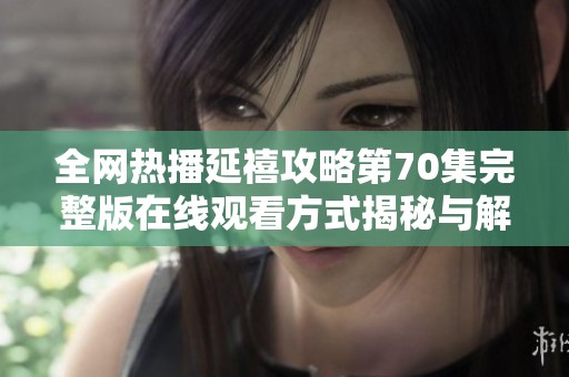 全网热播延禧攻略第70集完整版在线观看方式揭秘与解析