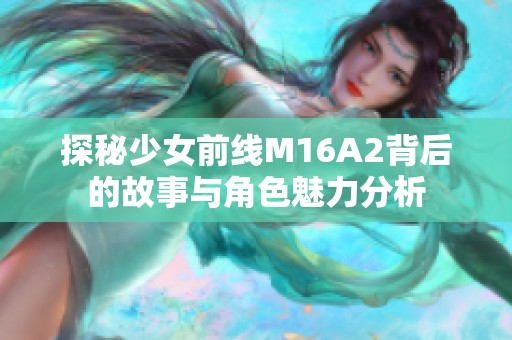 探秘少女前线M16A2背后的故事与角色魅力分析