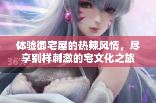 体验御宅屋的热辣风情，尽享别样刺激的宅文化之旅