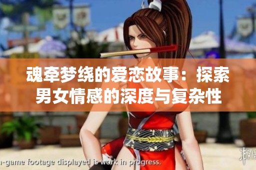 魂牵梦绕的爱恋故事：探索男女情感的深度与复杂性