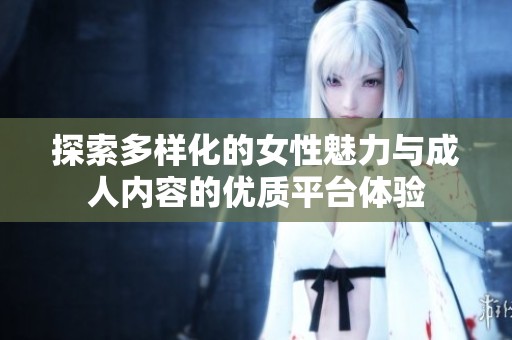 探索多样化的女性魅力与成人内容的优质平台体验