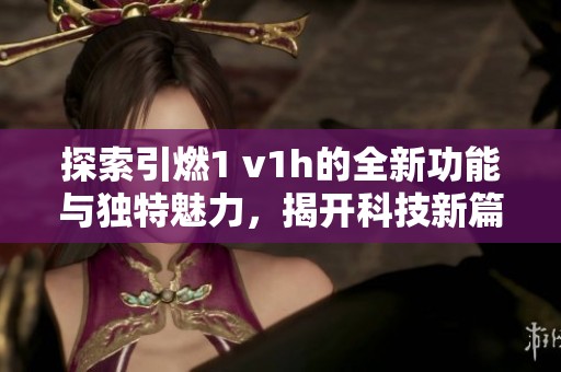 探索引燃1 v1h的全新功能与独特魅力，揭开科技新篇章